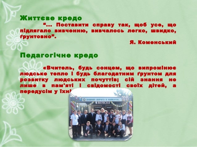 Життєве кредо
“... Поставити справу так, щоб усе, що
підлягало вивченню, вивчалось легко, швидко,
ґрунтовно”.
Я. Коменськи...