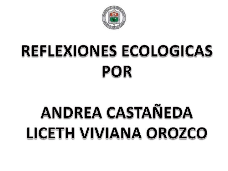 REFLEXIONES ECOLOGICAS POR ANDREA CASTAÑEDA LICETH VIVIANA OROZCO REFLEXIONES ECOLOGICAS POR ANDREA CASTAÑEDA LICETH VIVIANA OROZCO