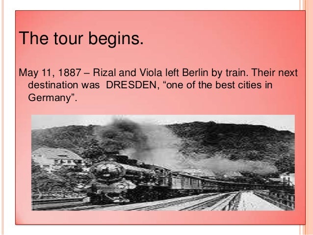 rizal s grand tour of europe with viola 1887 Rizal’s grand tour of europe with maximo viola (1887) may 11, 1887 – dawn of the said date they left berlin by train in which their destination was in dresden, one of the best cities in germany. rizal s grand tour of europe with viola 1887 Rizal’s grand tour of europe with maximo viola (1887) may 11, 1887 – dawn of the said date they left berlin by train in which their destination was in dresden, one of the best cities in germany.
