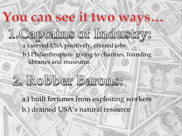 robber barons or captains of industry The wiki says this for the origin of the name: among the various men who were commonly referred to as robber barons during the second half of the 19th century, john d. robber barons or captains of industry The wiki says this for the origin of the name: among the various men who were commonly referred to as robber barons during the second half of the 19th century, john d.