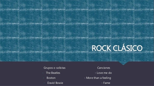 ROCK CLÁSICO
Grupos o solistas Canciones
- The Beatles - Love me do
- Boston - More than a feeling
- David Bowie - Fame
 