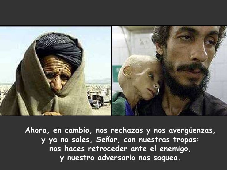 Ahora, en cambio, nos rechazas y nos avergüenzas, y ya no sales, Señor, con nuestras tropas: nos haces retroceder ante el ...