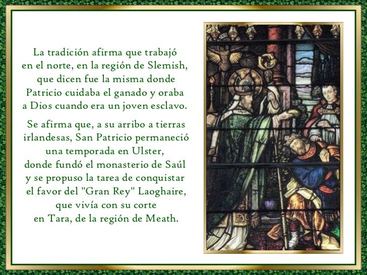 La tradición afirma que trabajó  en el norte, en la región de Slemish,  que dicen fue la misma donde Patricio cuidaba el g...