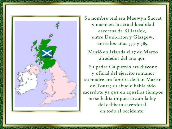Su nombre real era Maewyn Succat y nació en la actual localidad escocesa de Killatrick, entre Dunbriton y Glasgow, entre ...