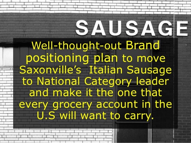 saxonville sausage company essay Saxonville sausage case problem/ opportunity statement ann banks, the product marketing director at saxonville sausage company, is faced with the challenge of figuring out how to position their italian sausage product in order to capture a larger market share of the growing sausage industry. saxonville sausage company essay Saxonville sausage case problem/ opportunity statement ann banks, the product marketing director at saxonville sausage company, is faced with the challenge of figuring out how to position their italian sausage product in order to capture a larger market share of the growing sausage industry.