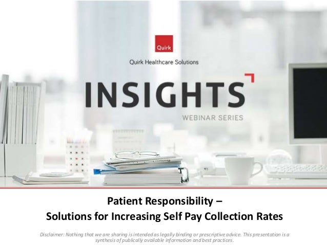 increased patient responsibility “given the increased payment responsibility, being able to determine a patients’ ability to pay is increasingly important for hospitals in order to allow patients to focus on getting the care they need, healthcare providers need processes and tools in place to help patients meet their financial obligations and to establish funding. increased patient responsibility “given the increased payment responsibility, being able to determine a patients’ ability to pay is increasingly important for hospitals in order to allow patients to focus on getting the care they need, healthcare providers need processes and tools in place to help patients meet their financial obligations and to establish funding.
