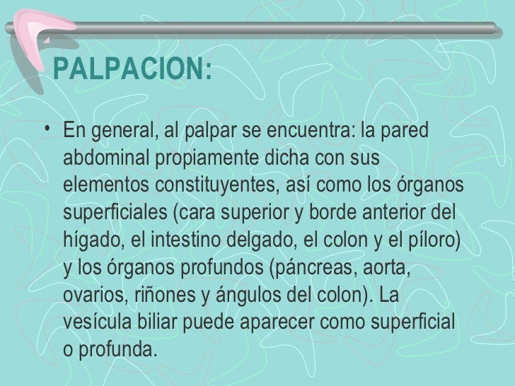 PALPACION:• En general, al palpar se encuentra: la pared  abdominal propiamente dicha con sus  elementos constituye...