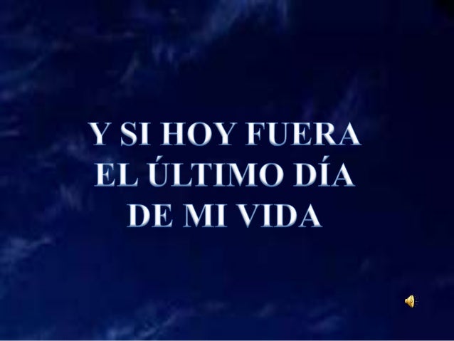 Si Hoy Fuera El Ultimo Dia De Mi Vida