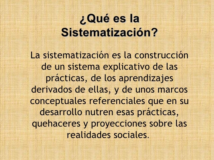 ¿Qué es la Sistematización? La sistematización es la construcción de un sistema explicativo de las prácticas, de los apren...