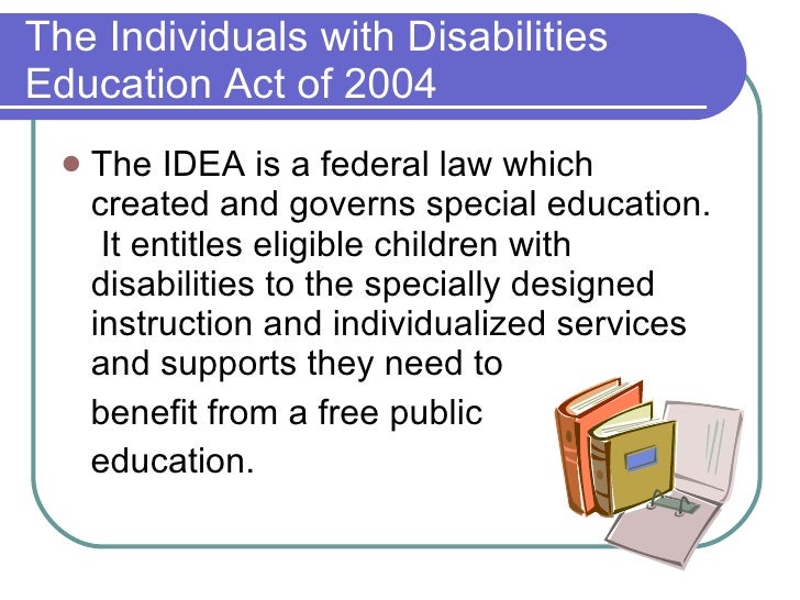 disabilities education act of 2004 essay The individuals with disabilities education act (idea) is a law that makes available a free appropriate public education to eligible children with disabilities throughout the nation and ensures special education and related services to those children the idea governs how states and public agencies . disabilities education act of 2004 essay The individuals with disabilities education act (idea) is a law that makes available a free appropriate public education to eligible children with disabilities throughout the nation and ensures special education and related services to those children the idea governs how states and public agencies .