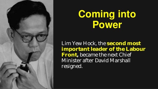 Coming into Power Lim Yew Hock, the second most important leader of the Labour Front, became the next Chief Minister after David Marshall resigned. - chapter-8-part-1-towards-selfgovernment-24-638