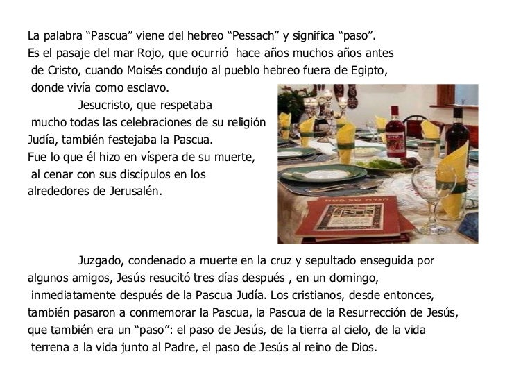 La palabra “Pascua” viene del hebreo “Pessach” y significa “paso”. Es el pasaje del mar Rojo, que ocurrió hace años mucho...
