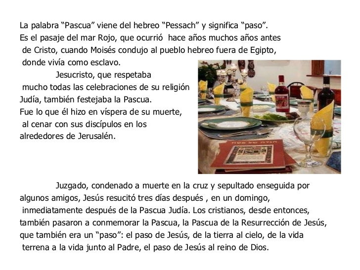 La palabra “Pascua” viene del hebreo “Pessach” y significa “paso”. Es el pasaje del mar Rojo, que ocurrió  hace años mucho...