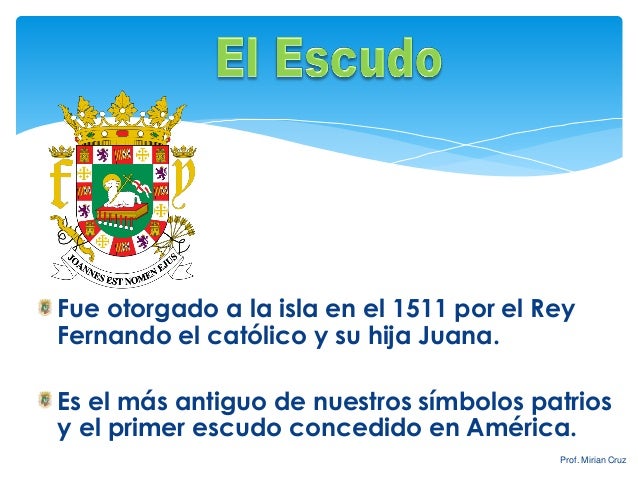 Fue otorgado a la isla en el 1511 por el Rey Fernando el católico y su hija Juana. 
Es el más antiguo de nuestros símbolos...