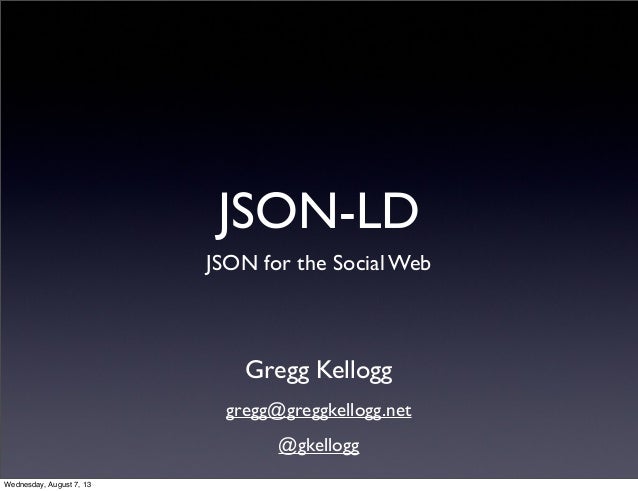 JSON-LD
JSON for the Social Web
Gregg Kellogg
gregg@greggkellogg.net
@gkellogg
Wednesday, August 7, 13
 