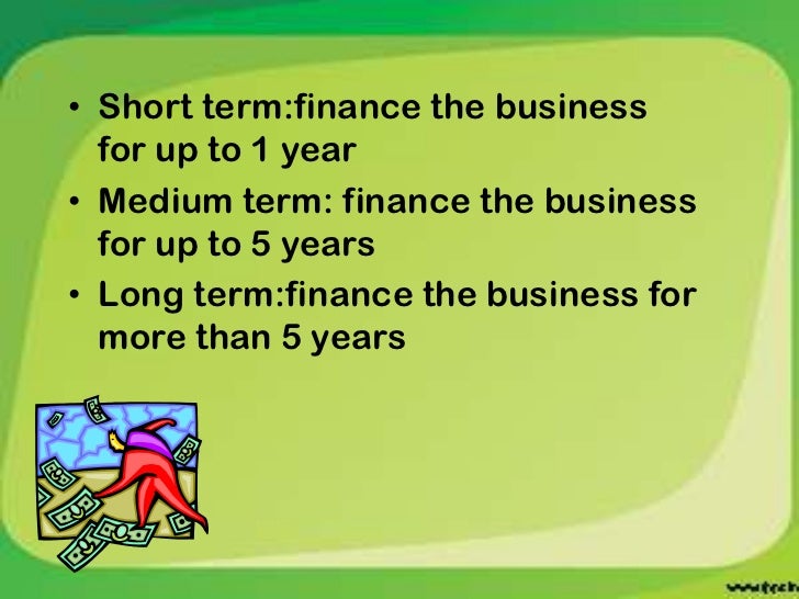Short term:finance the business for up to 1 year<br />Medium term: finance the business for up to 5 years<br />Long term:f...