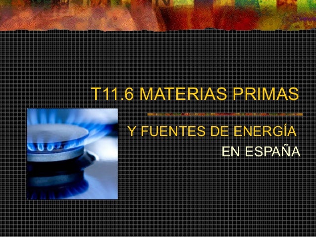 T11.6 MATERIAS PRIMAS
Y FUENTES DE ENERGÍA
EN ESPAÑA
 