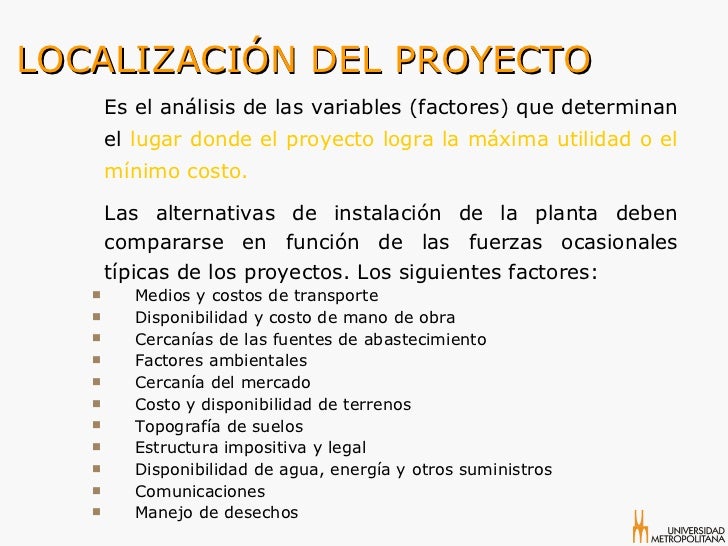 LOCALIZACIÓN DEL PROYECTO <ul><li>Es el análisis de las variables (factores) que determinan el lugar donde el proyecto lo...