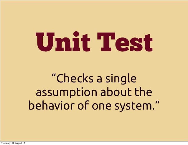 Unit Test: Checks a single assumption about the behavior of one system Unit Test: Checks a single assumption about the behavior of one system