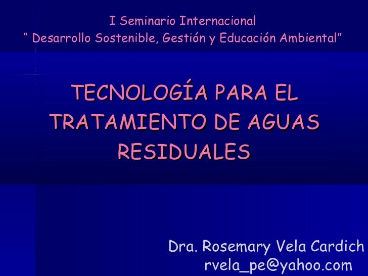 TECNOLOGÍA PARA EL TRATAMIENTO DE AGUAS RESIDUALES Dra Rosemary Vela TECNOLOGÍA PARA EL TRATAMIENTO DE AGUAS RESIDUALES Dra Rosemary Vela