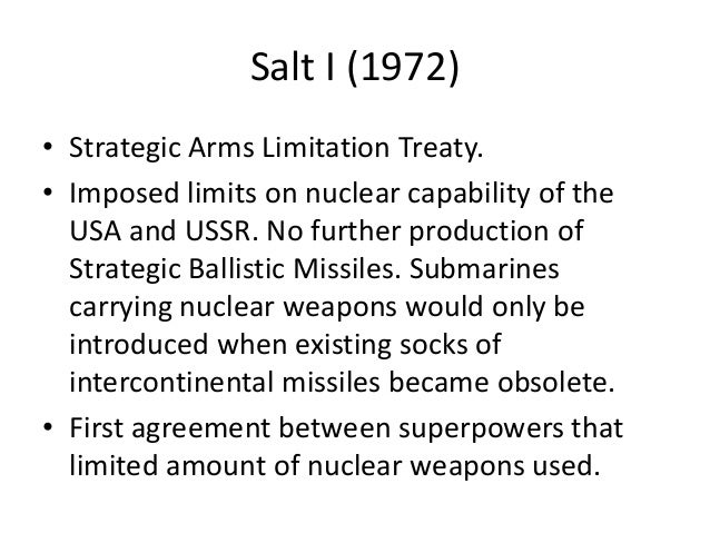 a history of the salt i and salt ii in nuclear weapon treaties Treaties may regulate weapons use under the customs of war (hague conventions, geneva protocol), ban specific types of weapons (chemical weapons convention, biological weapons convention), limit weapons research (partial test ban treaty, comprehensive nuclear-test-ban treaty), limit allowable weapons stockpiles and. a history of the salt i and salt ii in nuclear weapon treaties Treaties may regulate weapons use under the customs of war (hague conventions, geneva protocol), ban specific types of weapons (chemical weapons convention, biological weapons convention), limit weapons research (partial test ban treaty, comprehensive nuclear-test-ban treaty), limit allowable weapons stockpiles and.