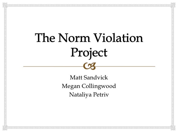 norm violation essays Field experiment: violation of a social norm in this project, we were asked to violate a social norm in a public setting and make observations on what we saw and. norm violation essays Field experiment: violation of a social norm in this project, we were asked to violate a social norm in a public setting and make observations on what we saw and.