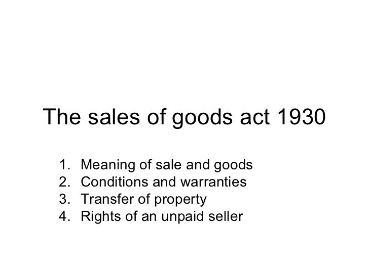sale on good act 1930 An act to define and amend the law relating to the sale of goods whereas it is expedient to define and amend the law relating to the sale of goods it is hereby enacted as follows:-. sale on good act 1930 An act to define and amend the law relating to the sale of goods whereas it is expedient to define and amend the law relating to the sale of goods it is hereby enacted as follows:-.