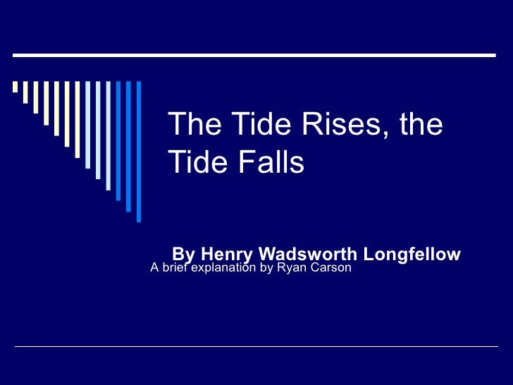 tide rises tide falls The theme of the tide rises, the tide falls by henry wadsworth longfellow, as most often interpreted, is that nature is indifferent to the life of humans and when a human dies, nature still continues its cyclical pattern in this case, the loss or potential death of the traveler has no effect on . tide rises tide falls The theme of the tide rises, the tide falls by henry wadsworth longfellow, as most often interpreted, is that nature is indifferent to the life of humans and when a human dies, nature still continues its cyclical pattern in this case, the loss or potential death of the traveler has no effect on .