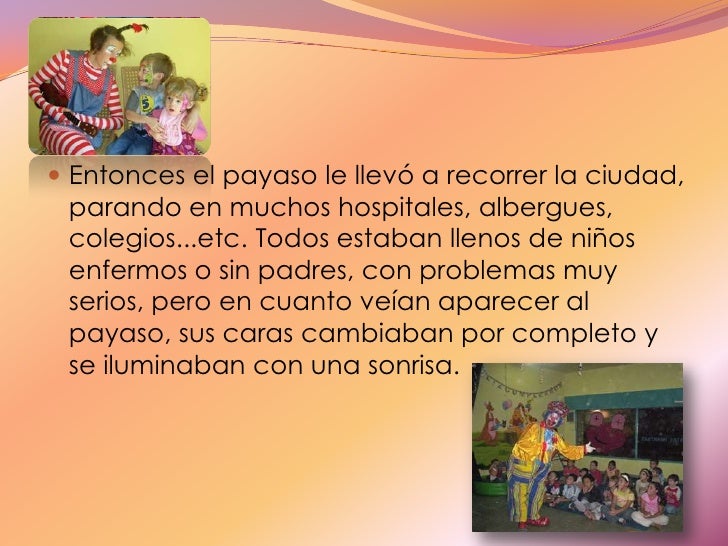Entonces el payaso le llevó a recorrer la ciudad, parando en muchos hospitales, albergues, colegios...etc. Todos estaban l...