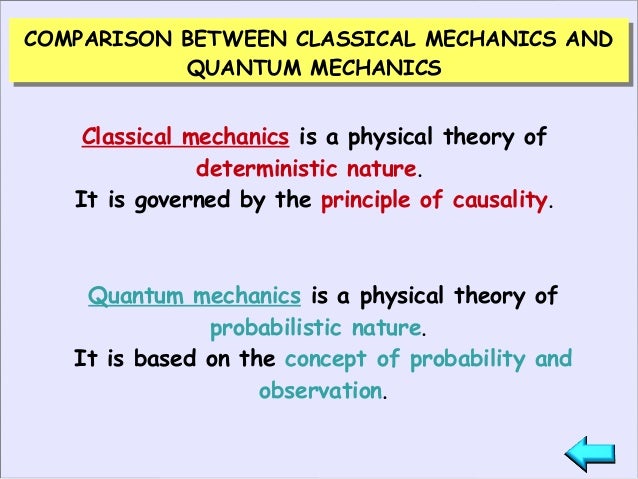 quantum vs classical mechanics Highlights what is quantum mechanics and what does it do in very general terms, the basic problem that both classical newtonian mechanics and quantum mechanics seek to address can be stated very simply: if the state of a dynamic system is known initially and something is done to it, how will. quantum vs classical mechanics Highlights what is quantum mechanics and what does it do in very general terms, the basic problem that both classical newtonian mechanics and quantum mechanics seek to address can be stated very simply: if the state of a dynamic system is known initially and something is done to it, how will.
