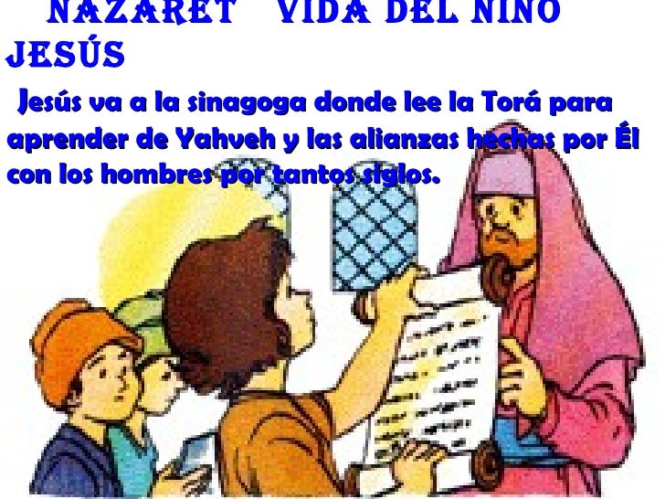 nazaret           Vida deL niñoJesúsJesús va a la sinagoga donde lee la Torá paraaprender de Yahveh y las alianzas hechas ...