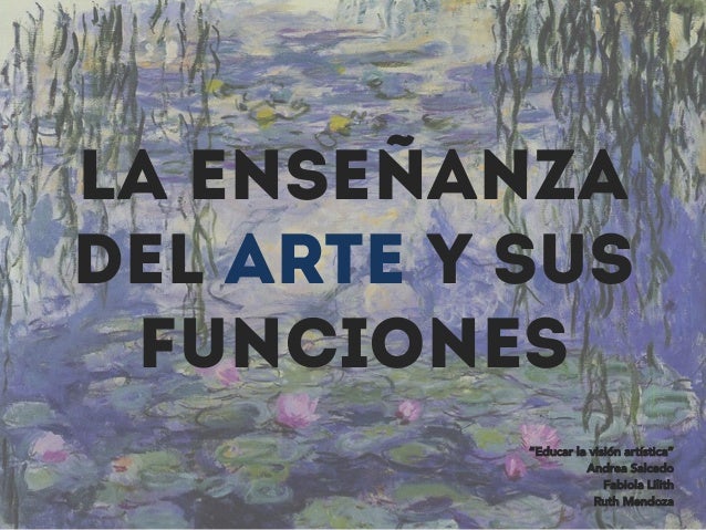 La Enseñanza
del Arte y sus
Funciones
“Educar la visión artística”
Andrea Salcedo
Fabiola Lilith
Ruth Mendoza
 