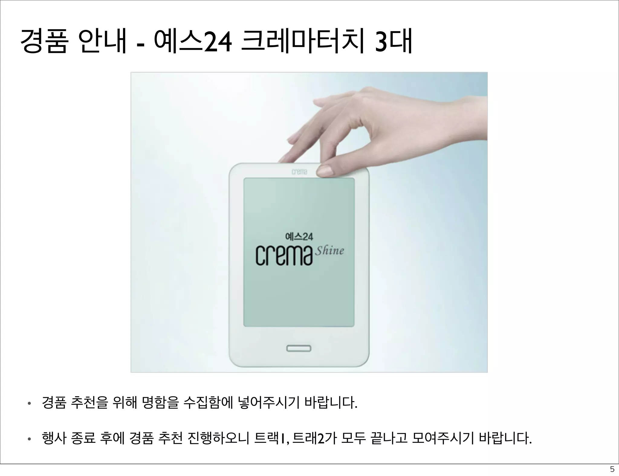 경품 안내 - 예스24 크레마터치 3대

•

경품 추천을 위해 명함을 수집함에 넣어주시기 바랍니다.

•

행사 종료 후에 경품 추천 진행하오니 트랙1, 트래2가 모두 끝나고 모여주시기 바랍니다.
5

 