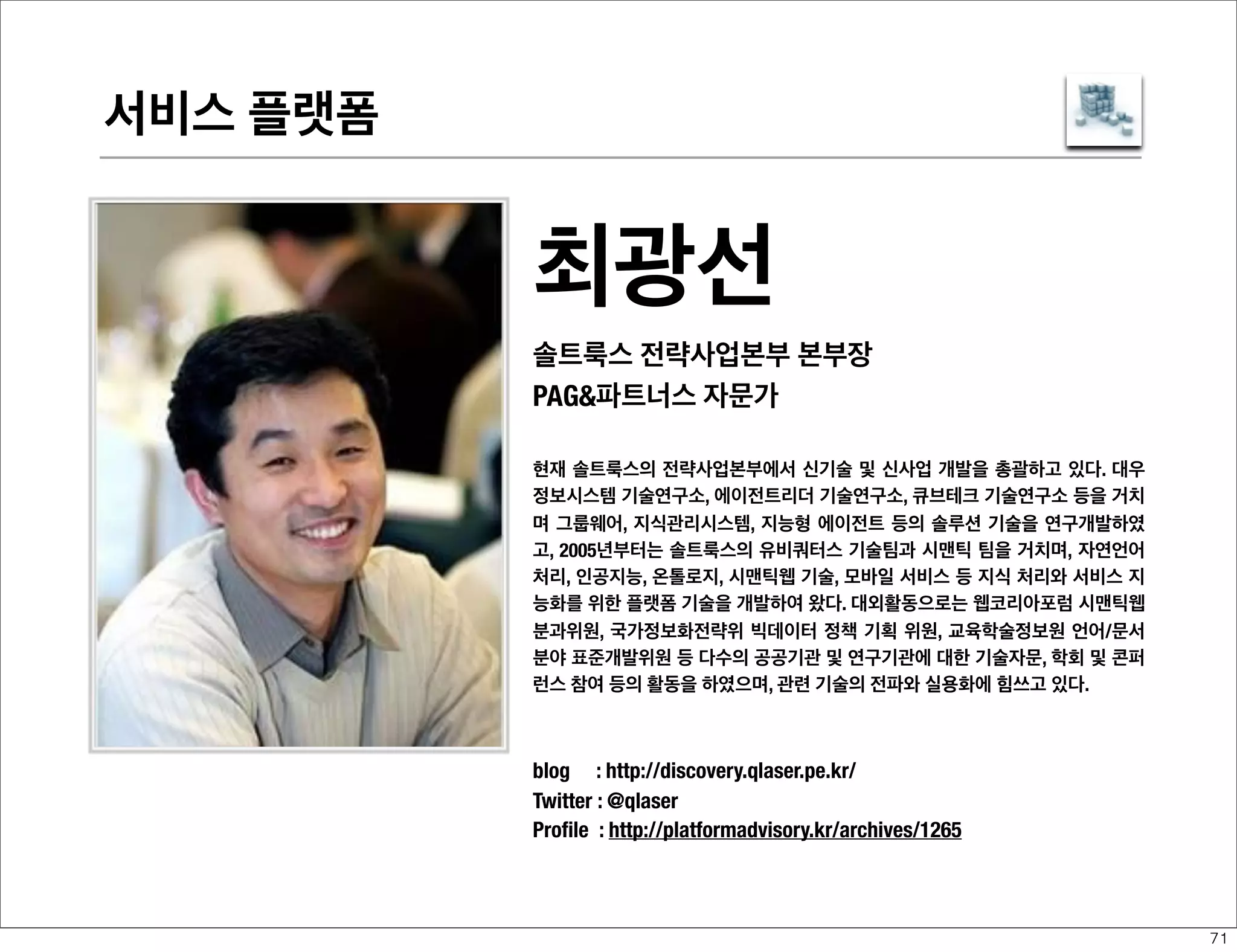 디바이스 플랫폼-UX

허광남
현 OKJSP 자바 개발 커뮤니티 공동대표
PAG파트너스 자문가
하루 20,000명의 자바 개발자들이 방문하는 OKJSP.pe.kr 사이트의 대표
운영자. 2002년부터 개발 생산성 향상과 팀 협업 기술에 관해서 연구해 왔
다. 이클립스 기반의 협업 환경 구축에 관해서 2002년부터 강의해 왔고, 현
재는 GitHub을 중심으로 한 소셜 개발과 오픈소스 방법론에 관심을 갖고
있다. “ITExpert 모델2로 다시 배우는 JSP”와 “나는 프로그래머다”의 저
서와 “예제로 배우는 플렉스”, “실용주의 프로그래머를 위한 프로젝트 자
동화”를 감수했다.
Homepage : http://www.okjsp.net
Twitter : @kenu0000

60

 