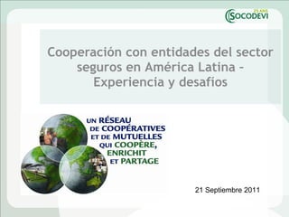 Cooperación  con  entidades  del  sector seguros  en  América   Latina – Experiencia y desafíos 21 Septiembre 2011 
