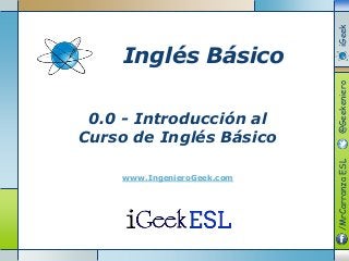 0.0 - Introducción al
Curso de Inglés Básico
www.IngenieroGeek.com
/MrCarranzaESL@GeekenieroiGeek
Inglés Básico
 