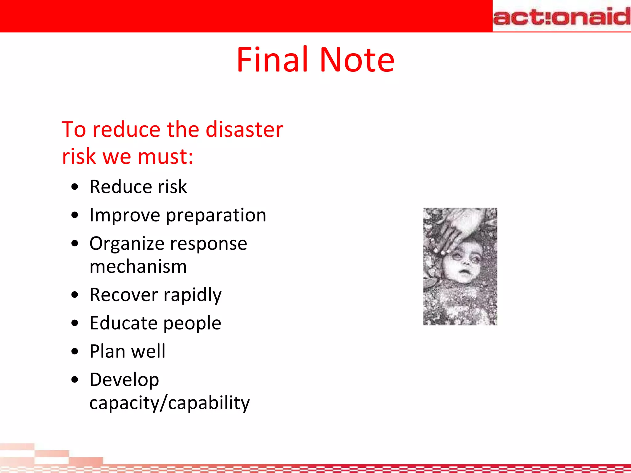 Final Note To reduce the disaster risk we must: Reduce risk Improve preparation Organize response mechanism Recover rapidly Educate people Plan well Develop capacity/capability 