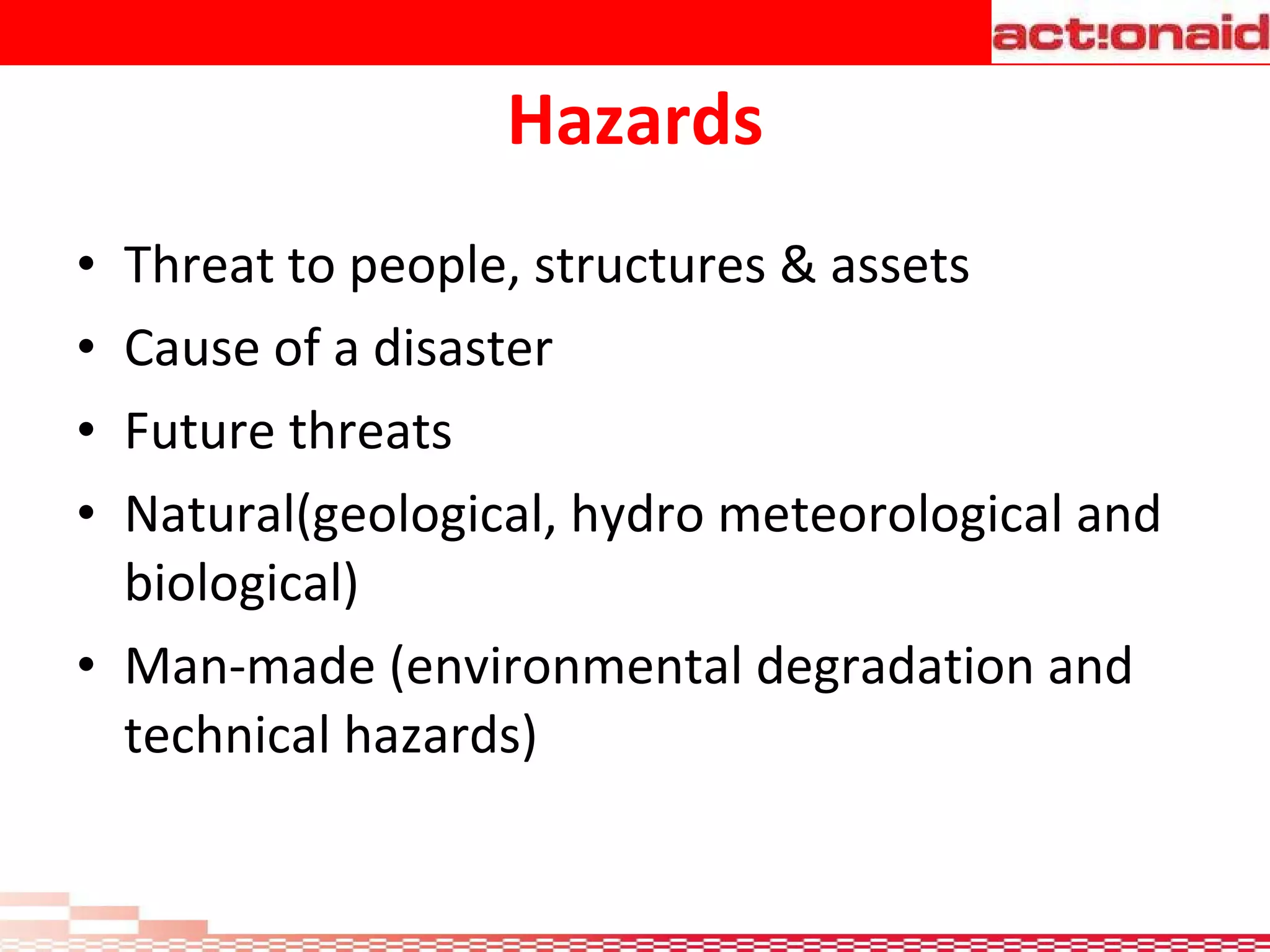 Hazards Threat to people, structures & assets  Cause of a disaster Future threats  Natural(geological, hydro meteorological and biological)  Man-made (environmental degradation and technical hazards)  