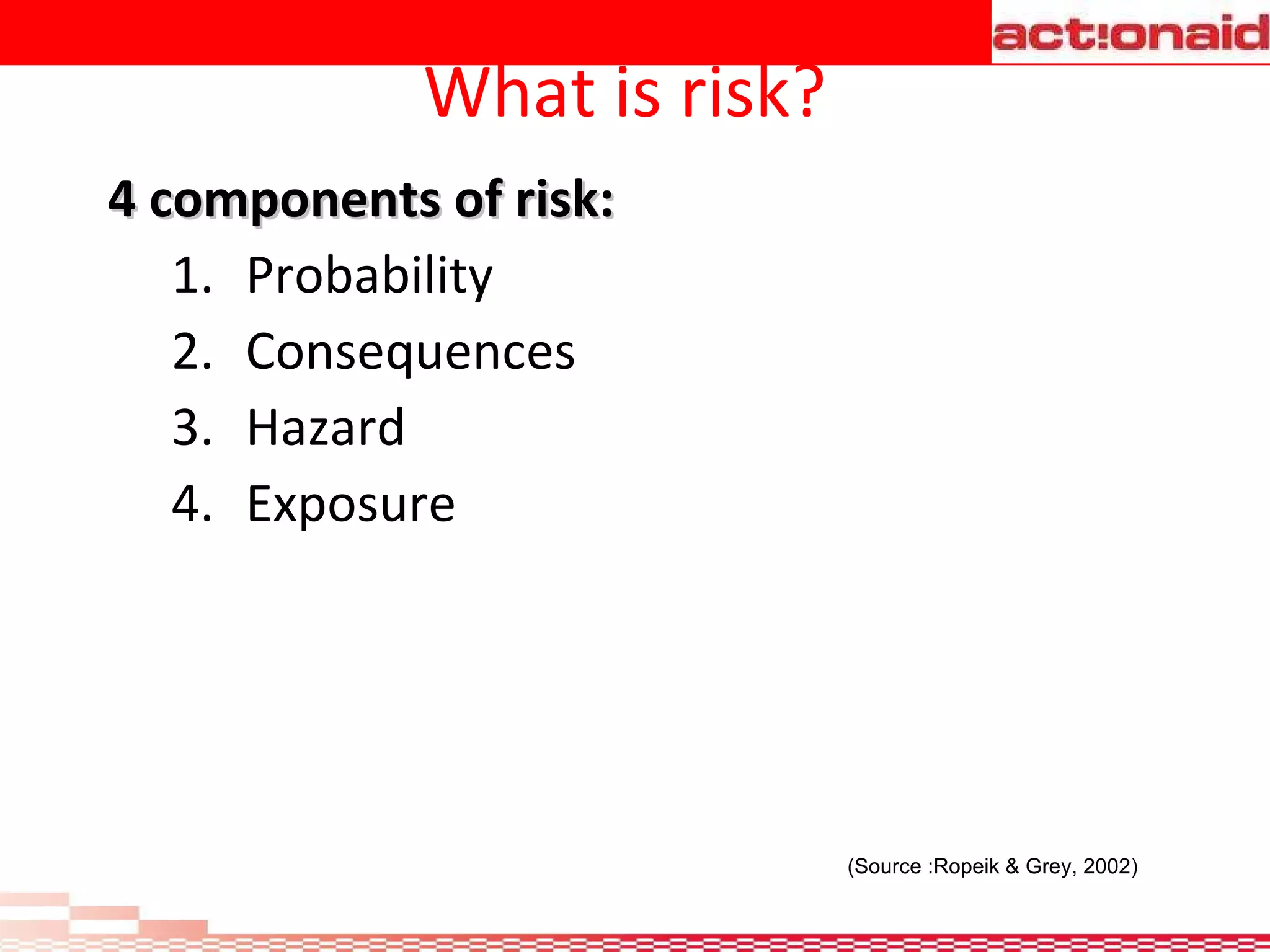 What is risk? 4 components of risk: Probability Consequences Hazard Exposure (Source :Ropeik & Grey, 2002) 