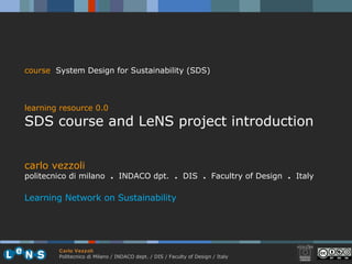 carlo vezzoli politecnico di milano  .  INDACO dpt.  .   DIS  .  Facultry of Design  .  Italy Learning Network on Sustainability course   System Design for Sustainability (SDS) learning resource 0.0 SDS course and LeNS project introduction 