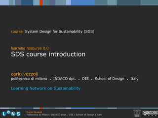 carlo vezzoli politecnico di milano  .  INDACO dpt.  .   DIS  .  School of Design  .  Italy Learning Network on Sustainability course   System Design for Sustainability (SDS) learning resource 0.0 SDS course introduction 