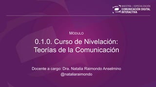 0.1.0. Curso de Nivelación:
Teorías de la Comunicación
Docente a cargo: Dra. Natalia Raimondo Anselmino
@nataliaraimondo
MÓDULO
 