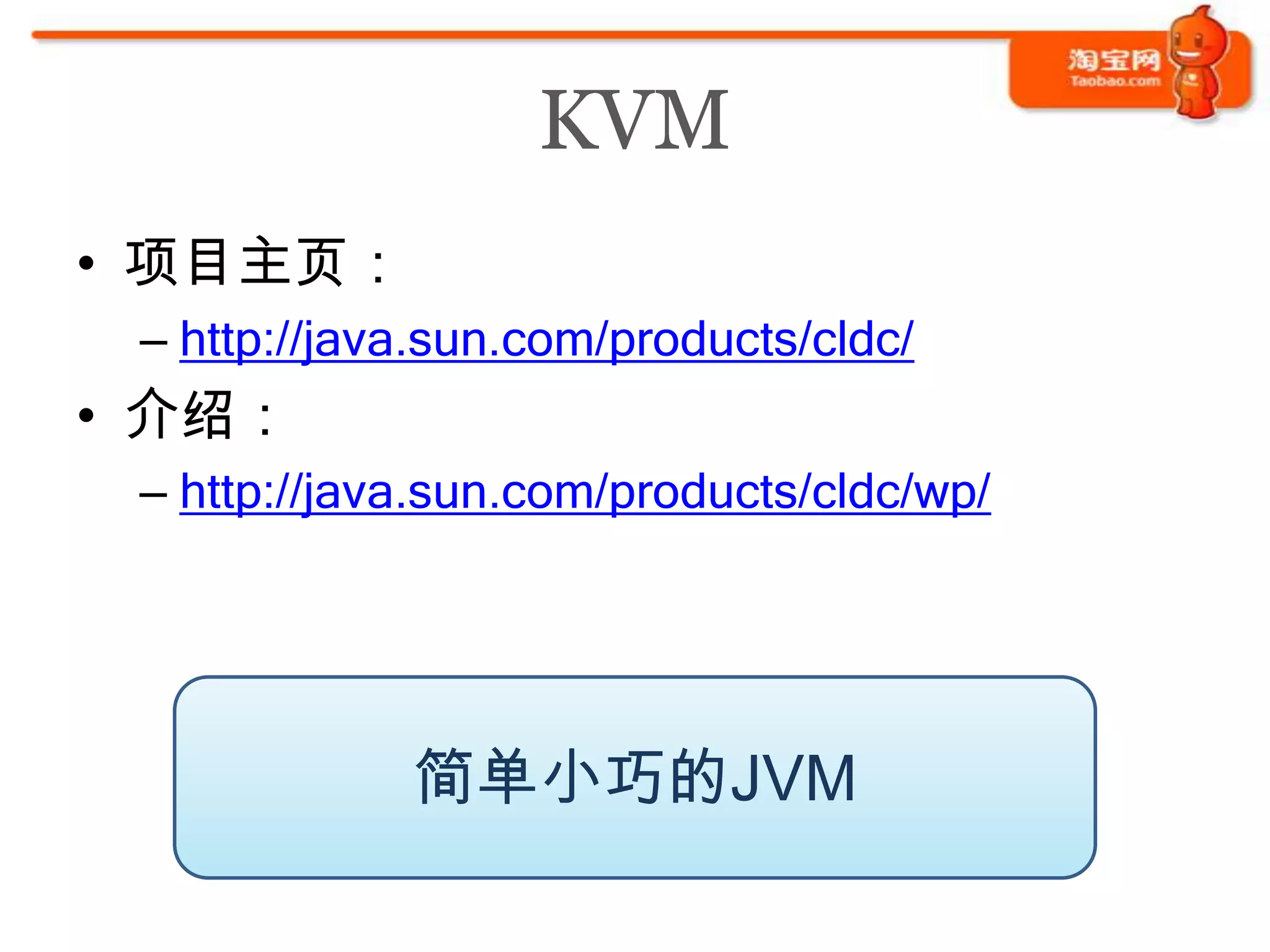 KVM
• 项目主页：
 – http://java.sun.com/products/cldc/
• 介绍：
 – http://java.sun.com/products/cldc/wp/




             简单小巧的JVM
 