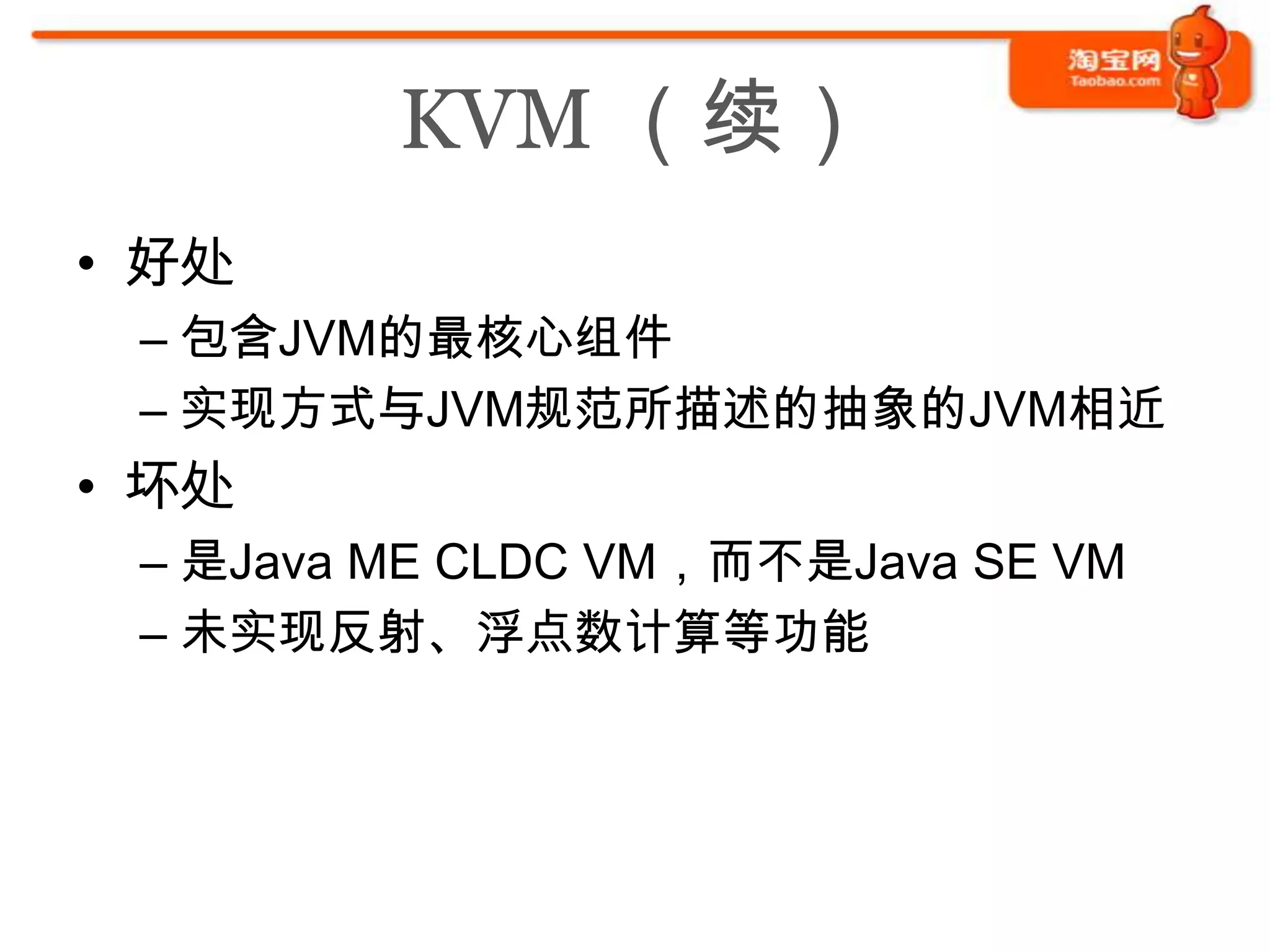 KVM （续）
• 好处
 – 包含JVM的最核心组件
 – 实现方式与JVM规范所描述的抽象的JVM相近
• 坏处
 – 是Java ME CLDC VM，而不是Java SE VM
 – 未实现反射、浮点数计算等功能
 