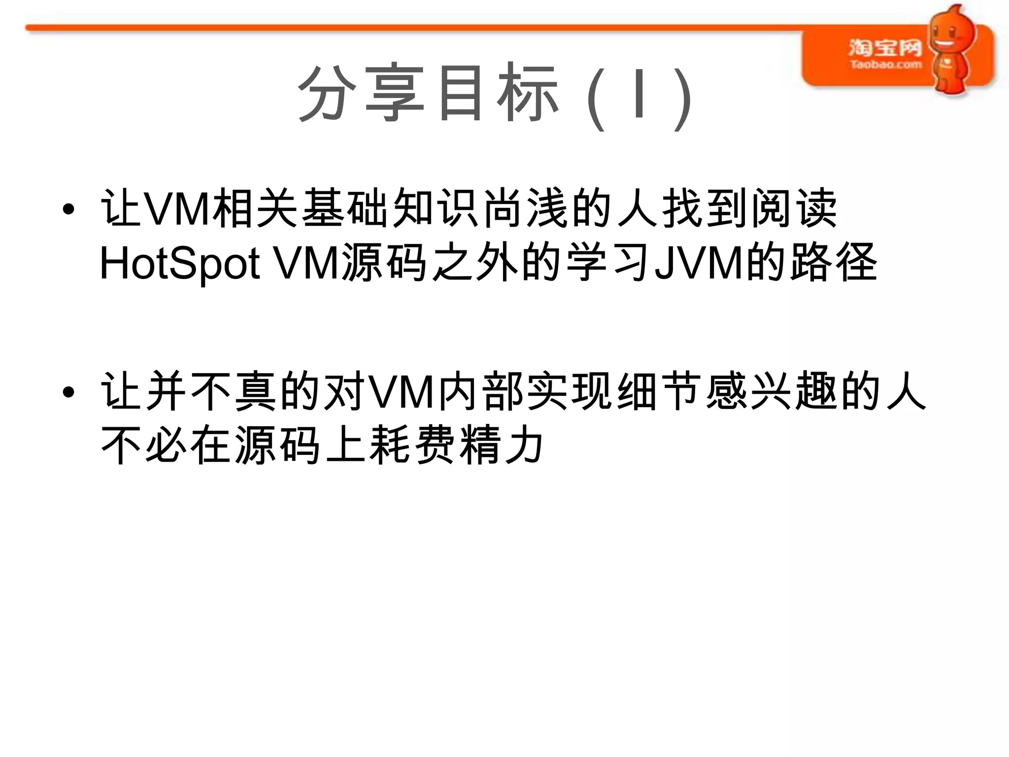 分享目标（I）
• 让VM相关基础知识尚浅的人找到阅读
  HotSpot VM源码之外的学习JVM的路径

• 让并不真的对VM内部实现细节感兴趣的人
  不必在源码上耗费精力
 