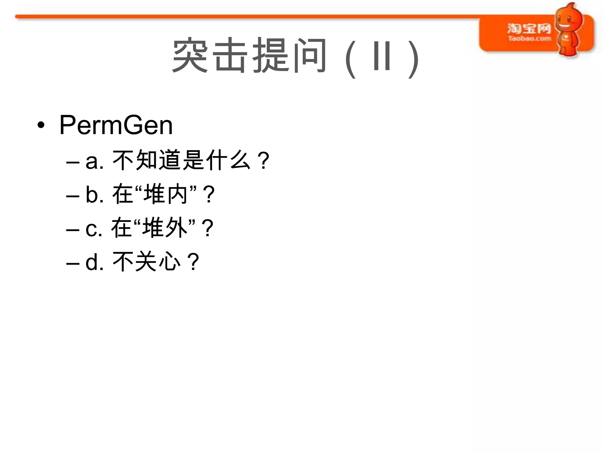 突击提问（II）
• PermGen
 – a. 不知道是什么？
 – b. 在“堆内”？
 – c. 在“堆外”？
 – d. 不关心？
 
