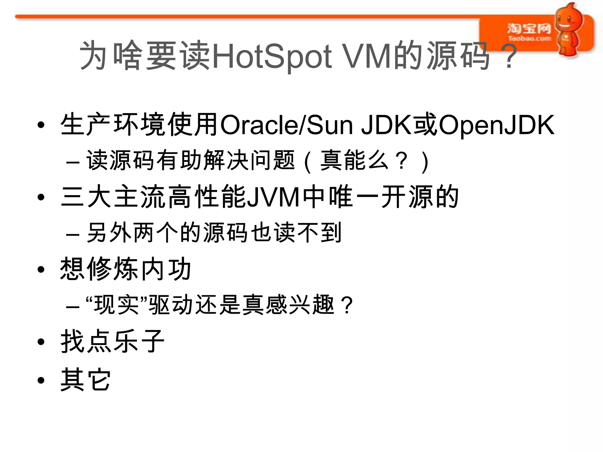 为啥要读HotSpot VM的源码？
• 生产环境使用Oracle/Sun JDK或OpenJDK
 – 读源码有助解决问题（真能么？）
• 三大主流高性能JVM中唯一开源的
 – 另外两个的源码也读不到
• 想修炼内功
 – “现实”驱动还是真感兴趣？
• 找点乐子
• 其它
 
