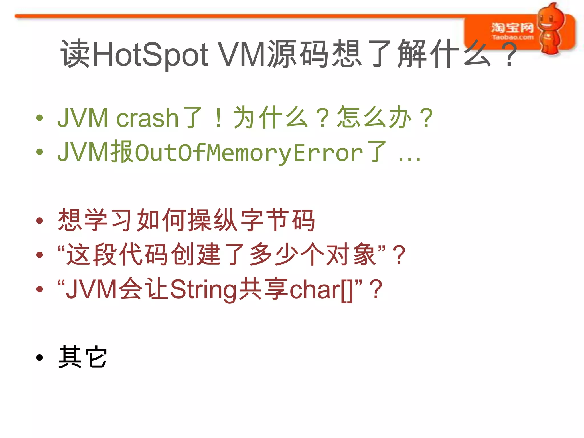 读HotSpot VM源码想了解什么？
• JVM crash了！为什么？怎么办？
• JVM报OutOfMemoryError了 …

• 想学习如何操纵字节码
• “这段代码创建了多少个对象”？
• “JVM会让String共享char[]”？

• 其它
 