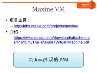 Maxine VM
• 项目主页：
 – http://labs.oracle.com/projects/maxine/
• 介绍：
 – https://wikis.oracle.com/download/attachment
   s/4161575/The+Maxine+Virtual+Machine.pdf



            纯Java实现的JVM
 