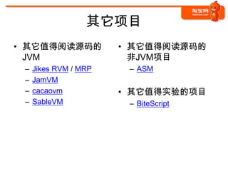 其它项目
• 其它值得阅读源码的            • 其它值得阅读源码的
  JVM                    非JVM项目
 –   Jikes RVM / MRP    – ASM
 –   JamVM
 –   cacaovm           • 其它值得实验的项目
 –   SableVM            – BiteScript
 